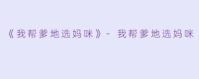 《我帮爹地选妈咪》-我帮爹地选妈咪