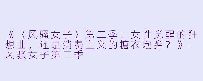 《〈风骚女子〉第二季：女性觉醒的狂想曲，还是消费主义的糖衣炮弹？》-风骚女子第二季