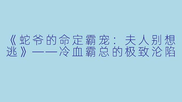 《蛇爷的命定霸宠：夫人别想逃》——冷血霸总的极致沦陷