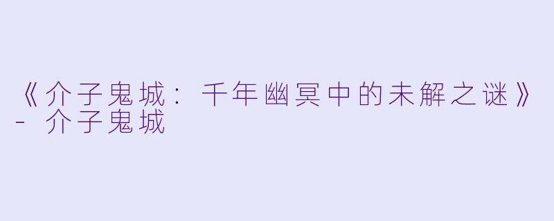 《介子鬼城：千年幽冥中的未解之谜》-介子鬼城