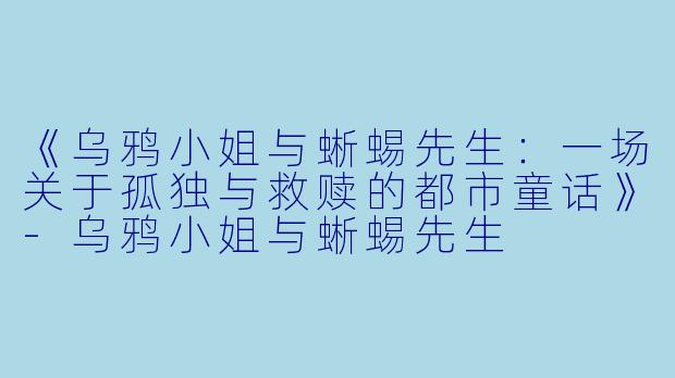《乌鸦小姐与蜥蜴先生：一场关于孤独与救赎的都市童话》-乌鸦小姐与蜥蜴先生