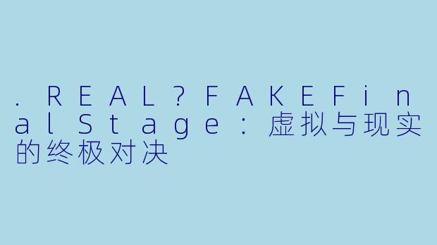 .REAL?FAKEFinalStage：虚拟与现实的终极对决