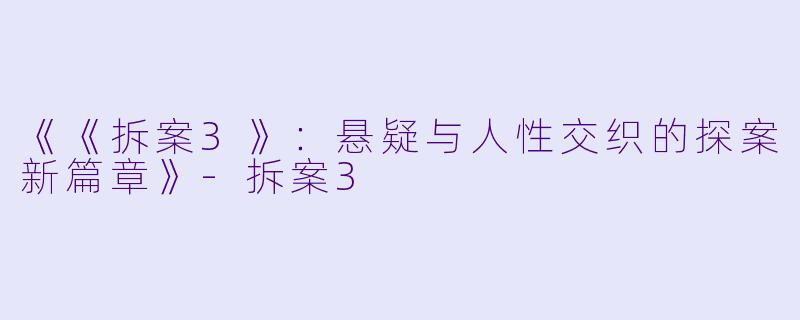 《《拆案3》:悬疑与人性交织的探案新篇章》