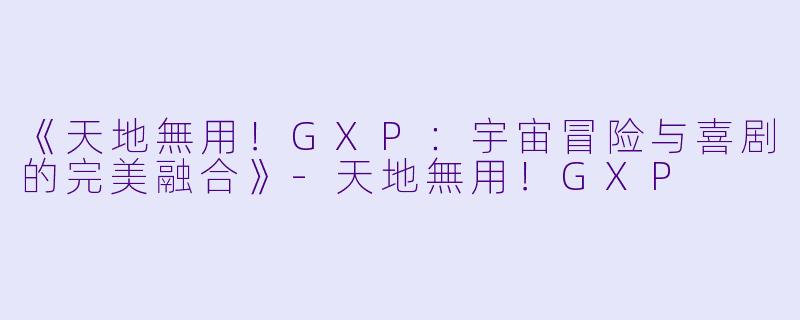 《天地無用！GXP：宇宙冒险与喜剧的完美融合》-天地無用！GXP