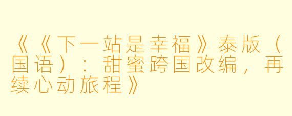 《《下一站是幸福》泰版（国语）：甜蜜跨国改编，再续心动旅程》