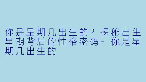 你是星期几出生的?揭秘出生星期背后的性格密码