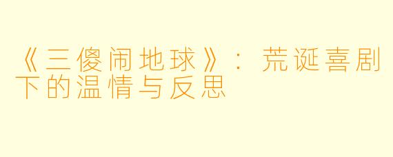 《三傻闹地球》：荒诞喜剧下的温情与反思