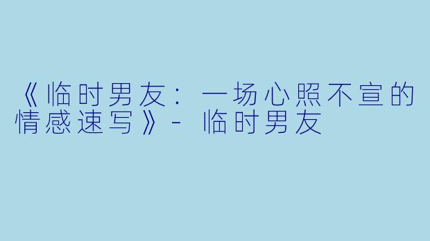 《临时男友:一场心照不宣的情感速写》