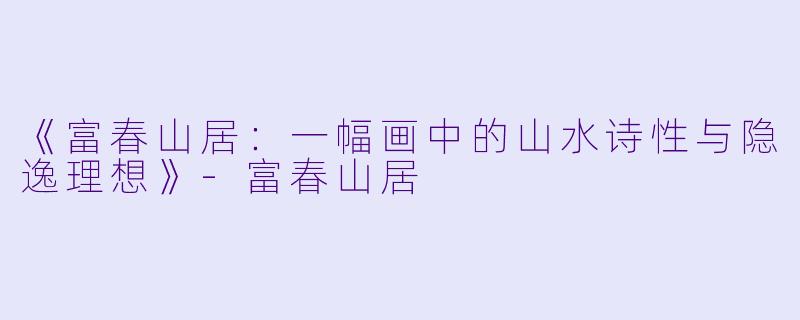 《富春山居：一幅画中的山水诗性与隐逸理想》-富春山居