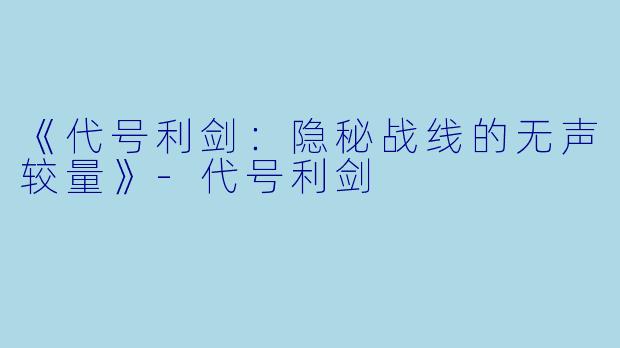 《代号利剑：隐秘战线的无声较量》-代号利剑