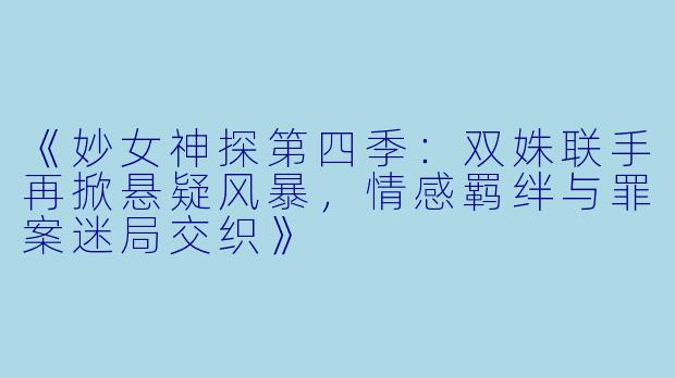 《妙女神探第四季：双姝联手再掀悬疑风暴，情感羁绊与罪案迷局交织》