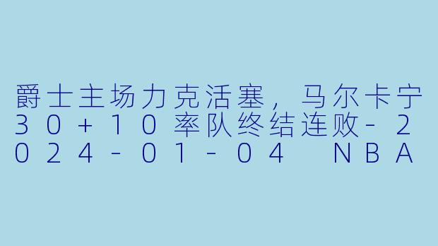 爵士主场力克活塞，马尔卡宁30+10率队终结连败-2024-01-04 NBA常规赛 爵士 VS 活塞
