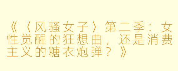 《〈风骚女子〉第二季：女性觉醒的狂想曲，还是消费主义的糖衣炮弹？》