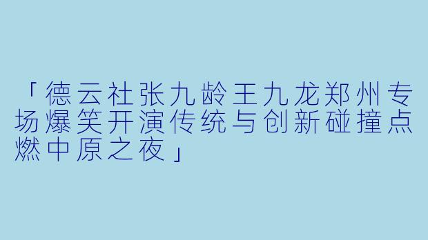 「德云社张九龄王九龙郑州专场爆笑开演传统与创新碰撞点燃中原之夜」
