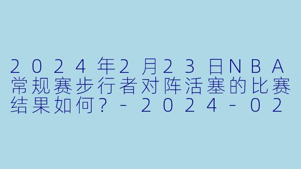 2024年2月23日NBA常规赛步行者对阵活塞的比赛结果如何?