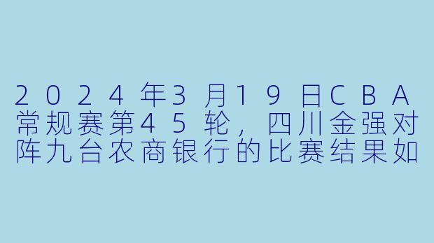 2024年3月19日CBA常规赛第45轮,四川金强对阵九台农商银行的比赛结果如何?