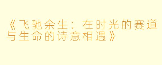 《飞驰余生:在时光的赛道与生命的诗意相遇》