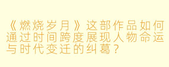 《燃烧岁月》这部作品如何通过时间跨度展现人物命运与时代变迁的纠葛？
