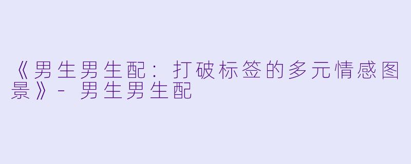 《男生男生配：打破标签的多元情感图景》-男生男生配
