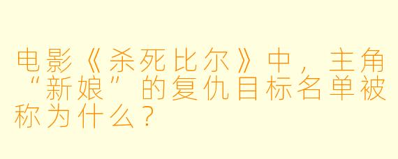电影《杀死比尔》中,主角“新娘”的复仇目标名单被称为什么?