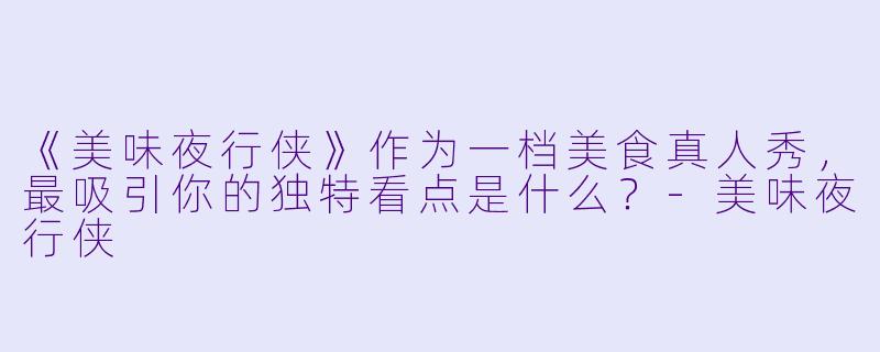 《美味夜行侠》作为一档美食真人秀,最吸引你的独特看点是什么?