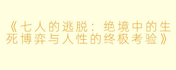 《七人的逃脱：绝境中的生死博弈与人性的终极考验》