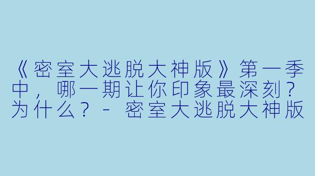 《密室大逃脱大神版》第一季中,哪一期让你印象最深刻?为什么?