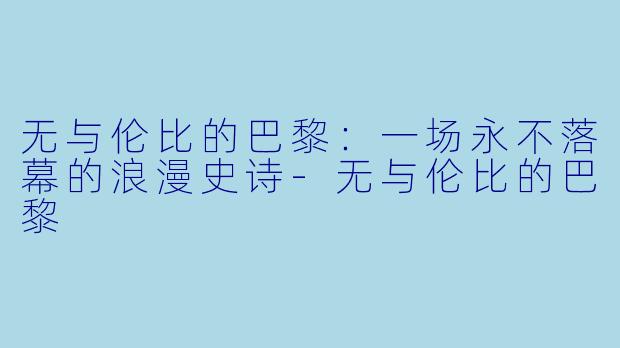 无与伦比的巴黎：一场永不落幕的浪漫史诗-无与伦比的巴黎
