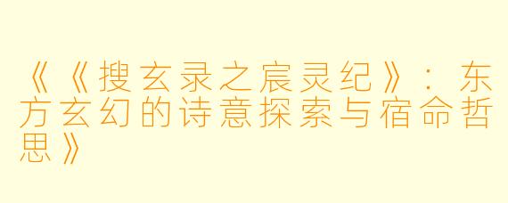 《《搜玄录之宸灵纪》：东方玄幻的诗意探索与宿命哲思》