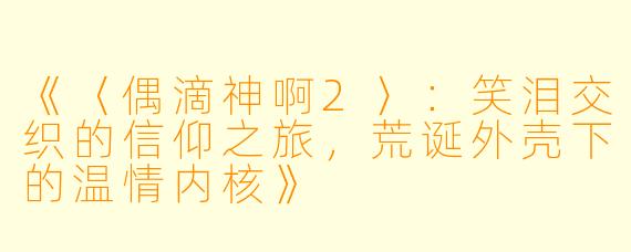 《〈偶滴神啊2〉：笑泪交织的信仰之旅，荒诞外壳下的温情内核》