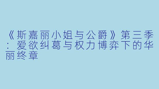 《斯嘉丽小姐与公爵》第三季：爱欲纠葛与权力博弈下的华丽终章
