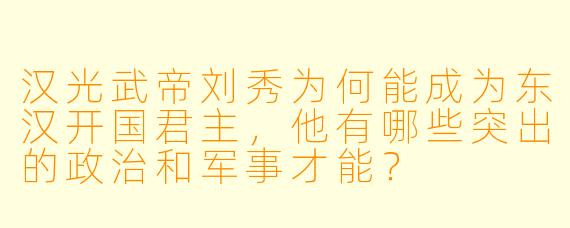 汉光武帝刘秀为何能成为东汉开国君主,他有哪些突出的政治和军事才能?