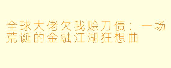 全球大佬欠我赊刀债：一场荒诞的金融江湖狂想曲