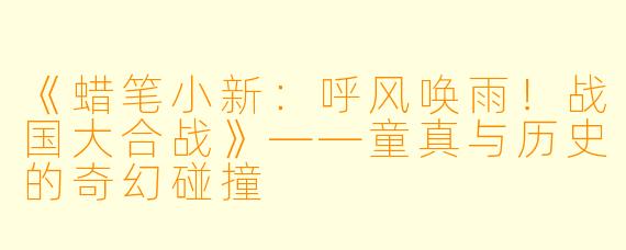《蜡笔小新:呼风唤雨!战国大合战》——童真与历史的奇幻碰撞