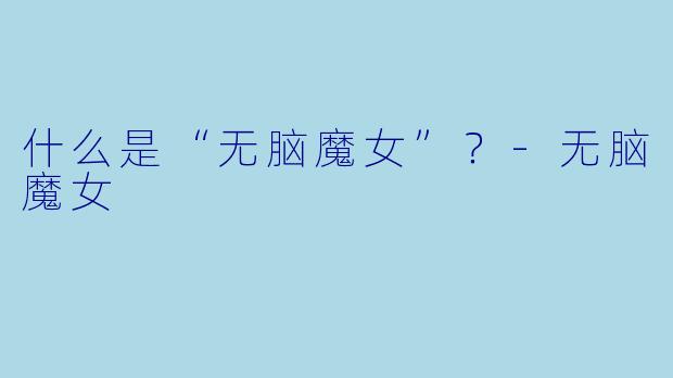 什么是“无脑魔女”？-无脑魔女