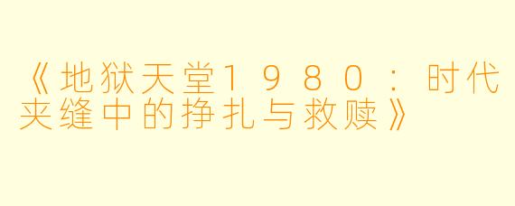《地狱天堂1980：时代夹缝中的挣扎与救赎》
