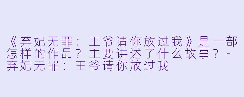 《弃妃无罪：王爷请你放过我》是一部怎样的作品？主要讲述了什么故事？-弃妃无罪：王爷请你放过我