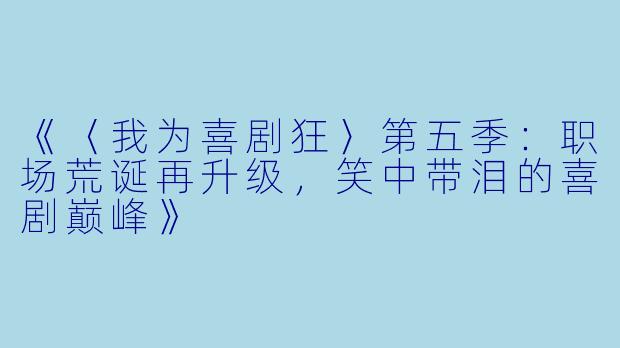 《〈我为喜剧狂〉第五季：职场荒诞再升级，笑中带泪的喜剧巅峰》