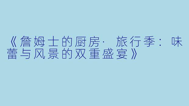 《詹姆士的厨房·旅行季:味蕾与风景的双重盛宴》