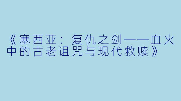 《塞西亚：复仇之剑——血火中的古老诅咒与现代救赎》
