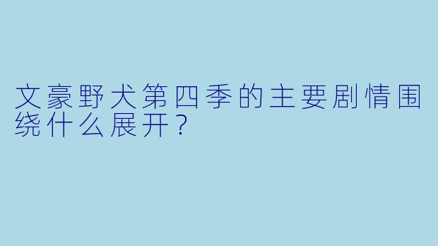 文豪野犬第四季的主要剧情围绕什么展开？
