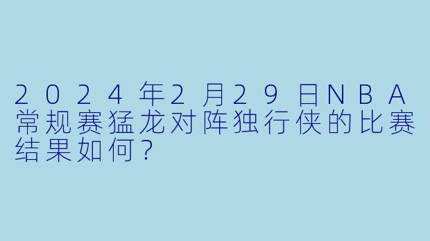 2024年2月29日NBA常规赛猛龙对阵独行侠的比赛结果如何?