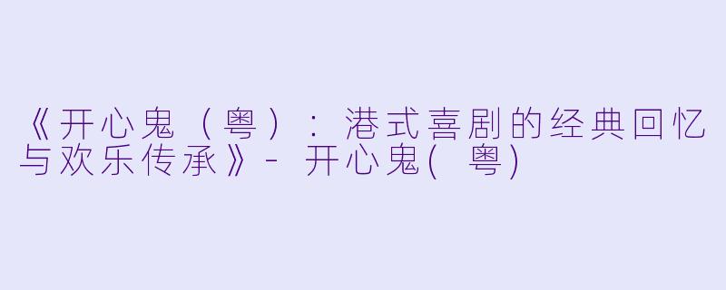 《开心鬼（粤）：港式喜剧的经典回忆与欢乐传承》-开心鬼(粤)