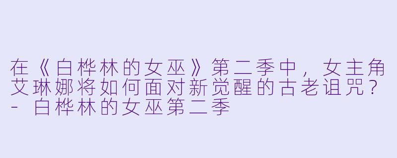 在《白桦林的女巫》第二季中，女主角艾琳娜将如何面对新觉醒的古老诅咒？-白桦林的女巫第二季