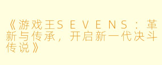 《游戏王SEVENS：革新与传承，开启新一代决斗传说》