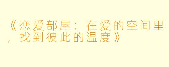 《恋爱部屋：在爱的空间里，找到彼此的温度》