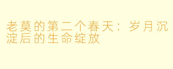 老莫的第二个春天:岁月沉淀后的生命绽放