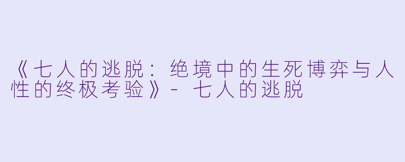 《七人的逃脱：绝境中的生死博弈与人性的终极考验》-七人的逃脱