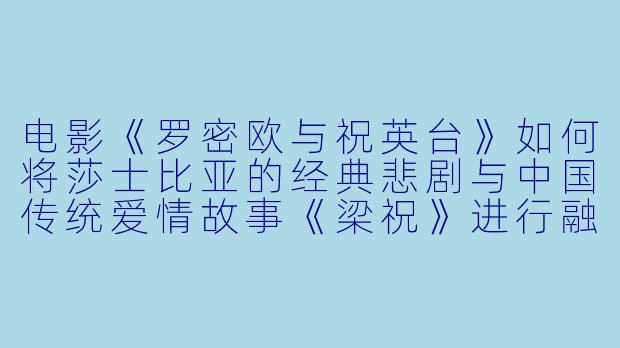 电影《罗密欧与祝英台》如何将莎士比亚的经典悲剧与中国传统爱情故事《梁祝》进行融合创作？