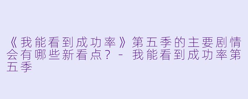 《我能看到成功率》第五季的主要剧情会有哪些新看点?